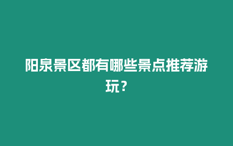 陽泉景區都有哪些景點推薦游玩？