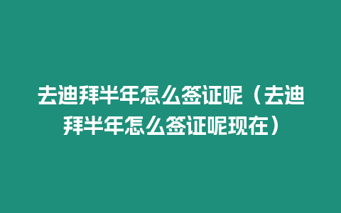 去迪拜半年怎么簽證呢（去迪拜半年怎么簽證呢現在）