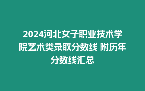 2024河北女子職業技術學院藝術類錄取分數線 附歷年分數線匯總