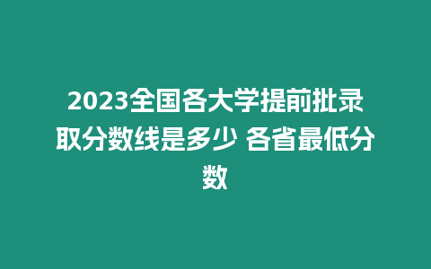 2023全國各大學提前批錄取分數線是多少 各省最低分數