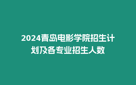 2024青島電影學院招生計劃及各專業招生人數