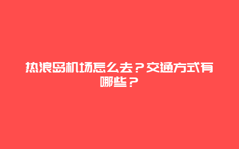 熱浪島機場怎么去？交通方式有哪些？