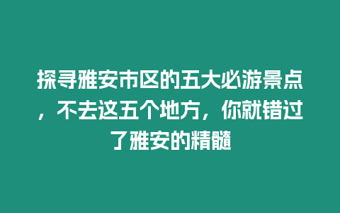 探尋雅安市區(qū)的五大必游景點，不去這五個地方，你就錯過了雅安的精髓