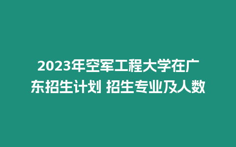 2023年空軍工程大學(xué)在廣東招生計(jì)劃 招生專業(yè)及人數(shù)