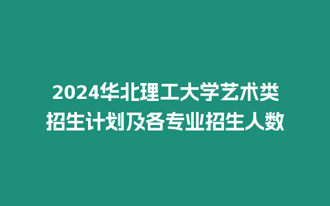 2024華北理工大學藝術類招生計劃及各專業招生人數