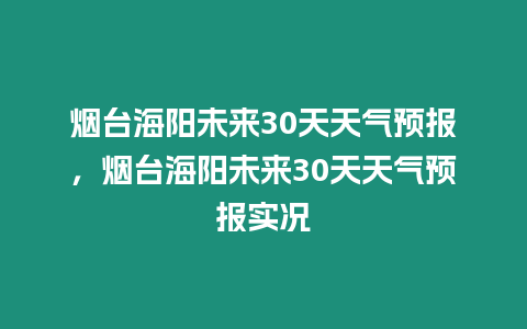 煙臺海陽未來30天天氣預(yù)報，煙臺海陽未來30天天氣預(yù)報實況