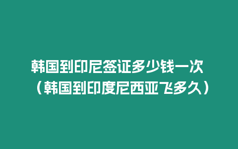 韓國到印尼簽證多少錢一次 （韓國到印度尼西亞飛多久）