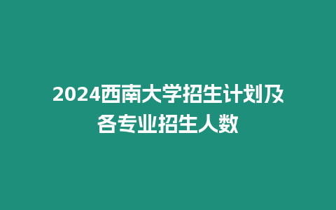 2024西南大學招生計劃及各專業招生人數