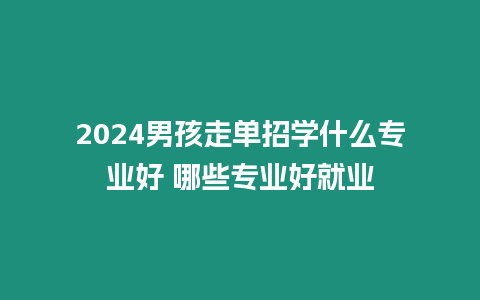 2024男孩走單招學什么專業好 哪些專業好就業