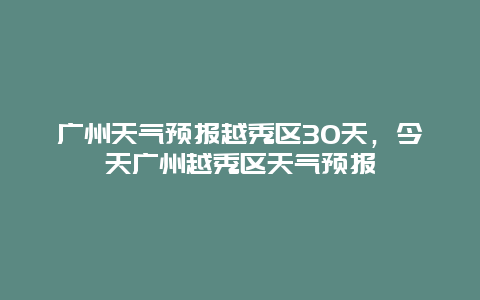 廣州天氣預(yù)報(bào)越秀區(qū)30天，今天廣州越秀區(qū)天氣預(yù)報(bào)