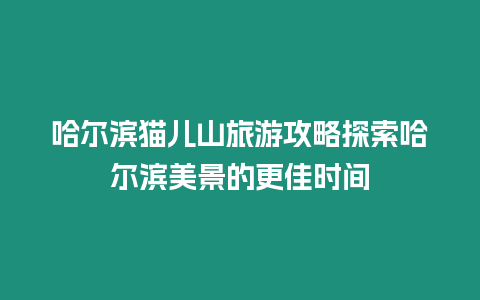 哈爾濱貓兒山旅游攻略探索哈爾濱美景的更佳時間