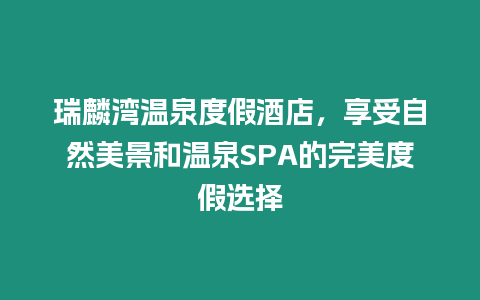 瑞麟灣溫泉度假酒店，享受自然美景和溫泉SPA的完美度假選擇