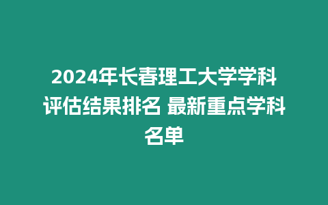 2024年長春理工大學學科評估結果排名 最新重點學科名單