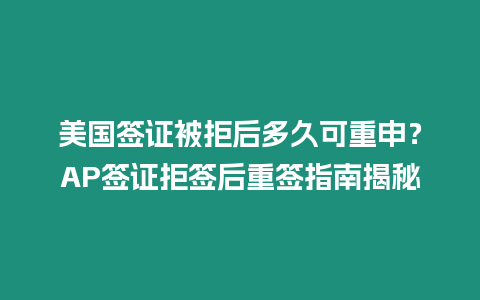 美國(guó)簽證被拒后多久可重申？AP簽證拒簽后重簽指南揭秘