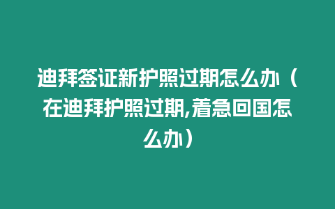 迪拜簽證新護(hù)照過(guò)期怎么辦（在迪拜護(hù)照過(guò)期,著急回國(guó)怎么辦）