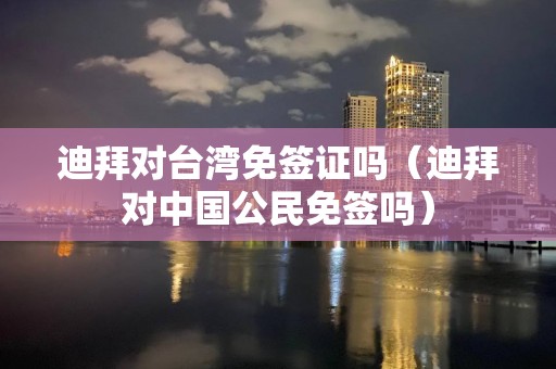 迪拜對臺灣免簽證嗎（迪拜對中國公民免簽嗎）