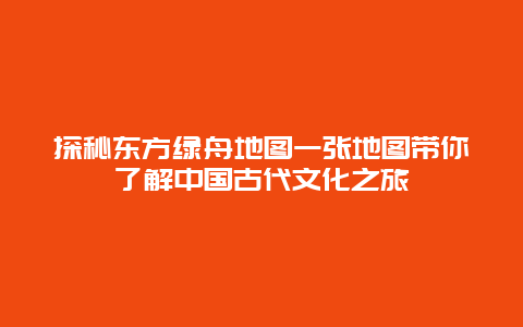 探秘東方綠舟地圖一張地圖帶你了解中國古代文化之旅