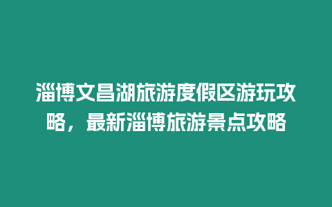 淄博文昌湖旅游度假區(qū)游玩攻略，最新淄博旅游景點攻略