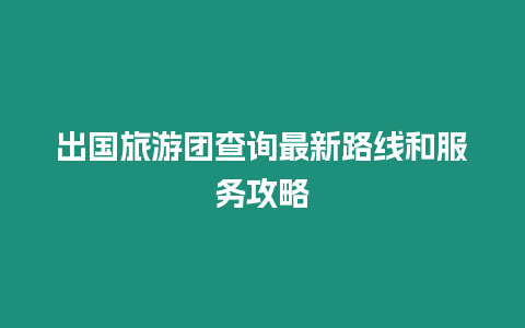 出國(guó)旅游團(tuán)查詢(xún)最新路線和服務(wù)攻略