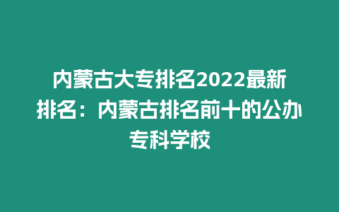 內蒙古大專排名2022最新排名：內蒙古排名前十的公辦專科學校