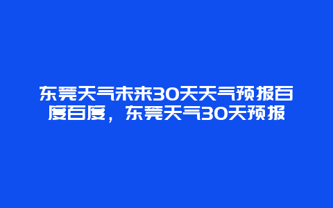 東莞天氣未來30天天氣預(yù)報百度百度，東莞天氣30天預(yù)報灬