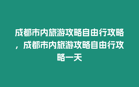 成都市內旅游攻略自由行攻略，成都市內旅游攻略自由行攻略一天