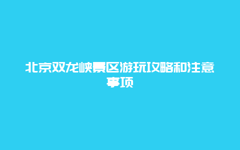 北京雙龍峽景區游玩攻略和注意事項