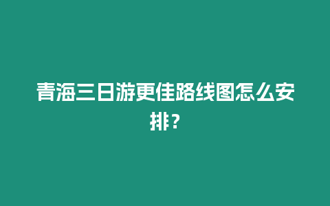 青海三日游更佳路線圖怎么安排？