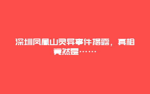 深圳鳳凰山靈異事件揭露，真相竟然是……