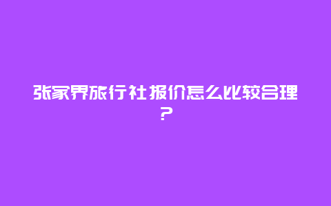 張家界旅行社報價怎么比較合理？