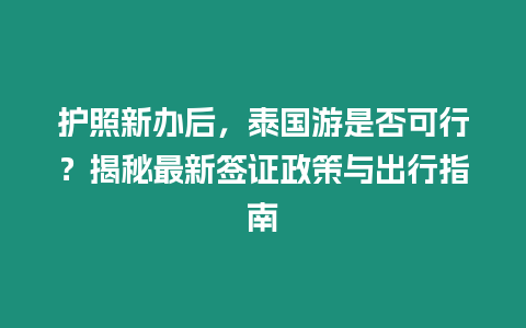 護照新辦后，泰國游是否可行？揭秘最新簽證政策與出行指南