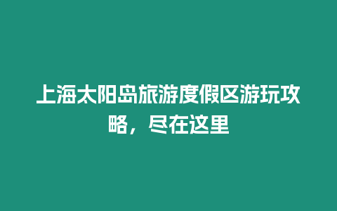 上海太陽島旅游度假區游玩攻略，盡在這里