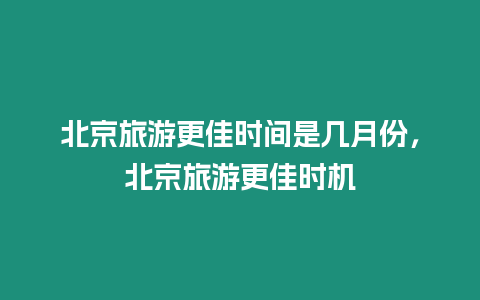 北京旅游更佳時間是幾月份，北京旅游更佳時機