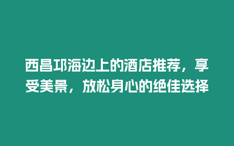 西昌邛海邊上的酒店推薦，享受美景，放松身心的絕佳選擇