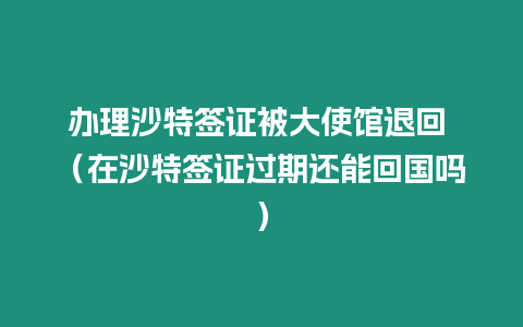 辦理沙特簽證被大使館退回 （在沙特簽證過期還能回國嗎）