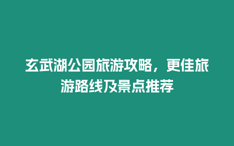 玄武湖公園旅游攻略，更佳旅游路線及景點推薦