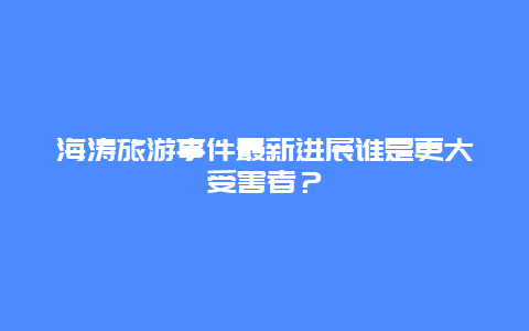 海濤旅游事件最新進展誰是更大受害者？