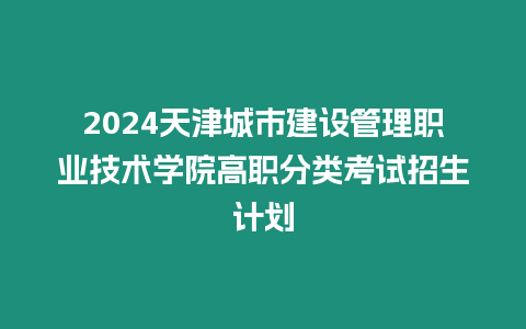 2024天津城市建設(shè)管理職業(yè)技術(shù)學(xué)院高職分類考試招生計(jì)劃