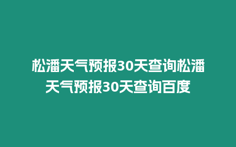 松潘天氣預報30天查詢松潘天氣預報30天查詢百度