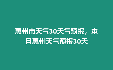 惠州市天氣30天氣預(yù)報，本月惠州天氣預(yù)報30天