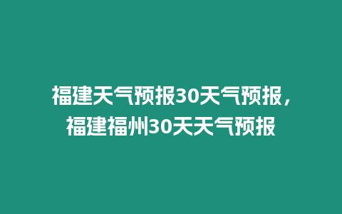 福建天氣預(yù)報30天氣預(yù)報，福建福州30天天氣預(yù)報