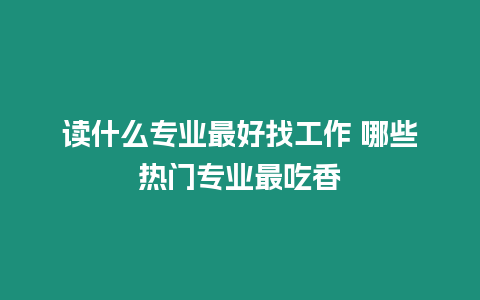 讀什么專業最好找工作 哪些熱門專業最吃香