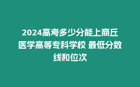 2024高考多少分能上商丘醫(yī)學高等專科學校 最低分數線和位次