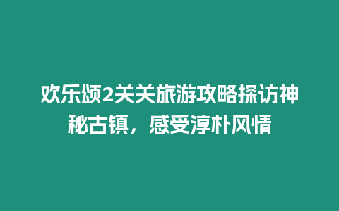 歡樂頌2關關旅游攻略探訪神秘古鎮，感受淳樸風情