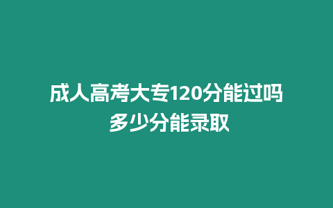 成人高考大專120分能過嗎 多少分能錄取