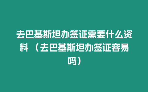 去巴基斯坦辦簽證需要什么資料 （去巴基斯坦辦簽證容易嗎）