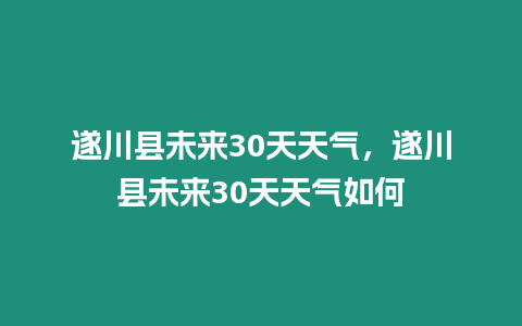 遂川縣未來30天天氣，遂川縣未來30天天氣如何