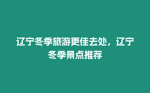 遼寧冬季旅游更佳去處，遼寧冬季景點(diǎn)推薦