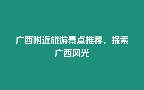 廣西附近旅游景點(diǎn)推薦，探索廣西風(fēng)光