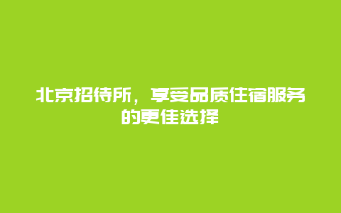 北京招待所，享受品質住宿服務的更佳選擇